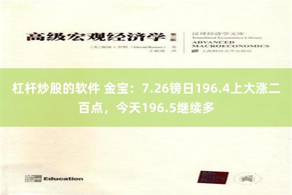 杠杆炒股的软件 金宝：7.26镑日196.4上大涨二百点，今天196.5继续多