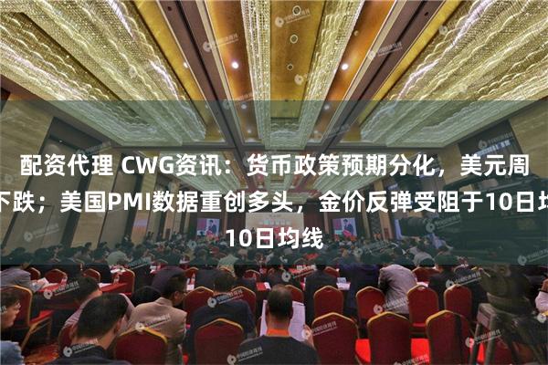 配资代理 CWG资讯：货币政策预期分化，美元周三下跌；美国PMI数据重创多头，金价反弹受阻于10日均线