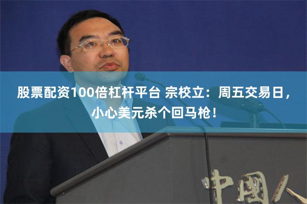 股票配资100倍杠杆平台 宗校立：周五交易日，小心美元杀个回马枪！