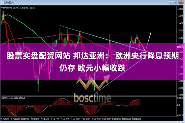 股票实盘配资网站 邦达亚洲： 欧洲央行降息预期仍存 欧元小幅收跌
