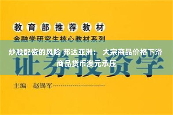 炒股配资的风险 邦达亚洲： 大宗商品价格下滑 商品货币澳元承压