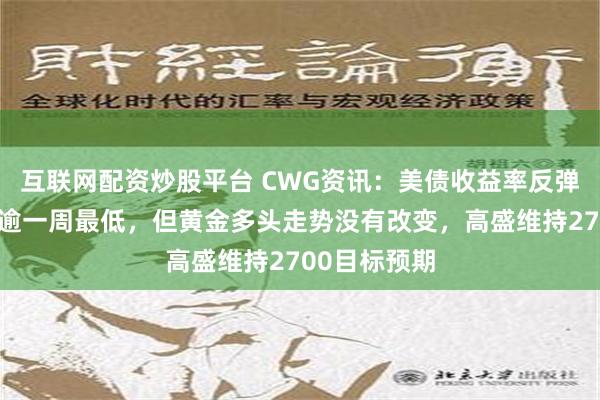 互联网配资炒股平台 CWG资讯：美债收益率反弹令金价触及逾一周最低，但黄金多头走势没有改变，高盛维持2700目标预期