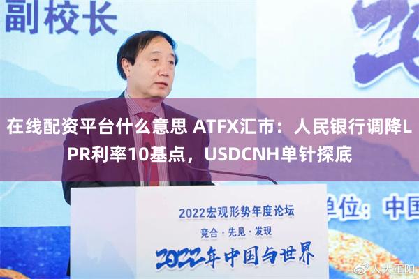 在线配资平台什么意思 ATFX汇市：人民银行调降LPR利率10基点，USDCNH单针探底