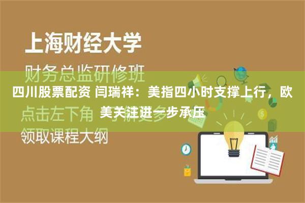 四川股票配资 闫瑞祥：美指四小时支撑上行，欧美关注进一步承压