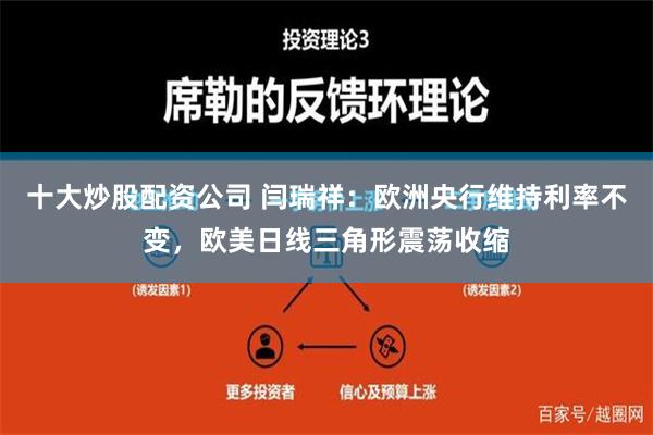 十大炒股配资公司 闫瑞祥：欧洲央行维持利率不变，欧美日线三角形震荡收缩