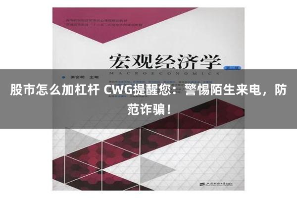 股市怎么加杠杆 CWG提醒您：警惕陌生来电，防范诈骗！