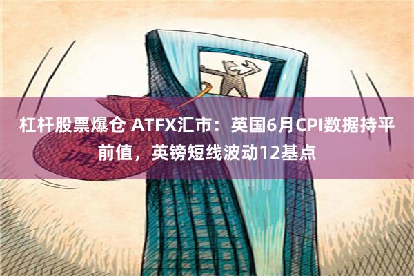 杠杆股票爆仓 ATFX汇市：英国6月CPI数据持平前值，英镑短线波动12基点