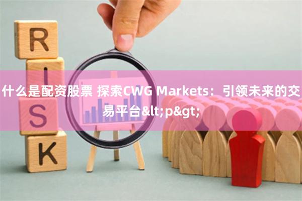 什么是配资股票 探索CWG Markets：引领未来的交易平台<p>