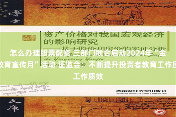 怎么办理股票配资 三部门联合启动2024年“金融教育宣传月”活动 证监会：不断提升投资者教育工作质效