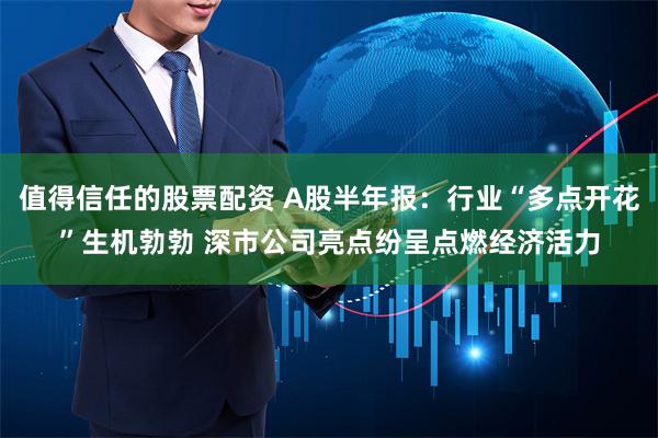 值得信任的股票配资 A股半年报：行业“多点开花”生机勃勃 深市公司亮点纷呈点燃经济活力