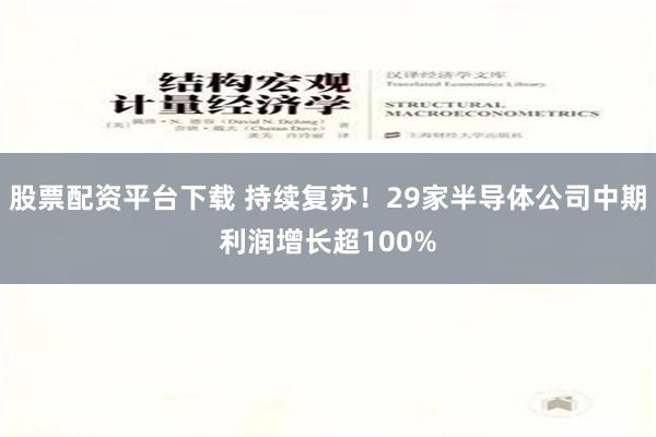 股票配资平台下载 持续复苏！29家半导体公司中期利润增长超100%