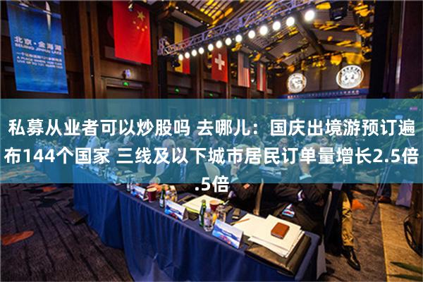 私募从业者可以炒股吗 去哪儿：国庆出境游预订遍布144个国家 三线及以下城市居民订单量增长2.5倍