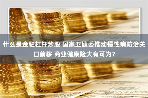 什么是金融杠杆炒股 国家卫健委推动慢性病防治关口前移 商业健康险大有可为？