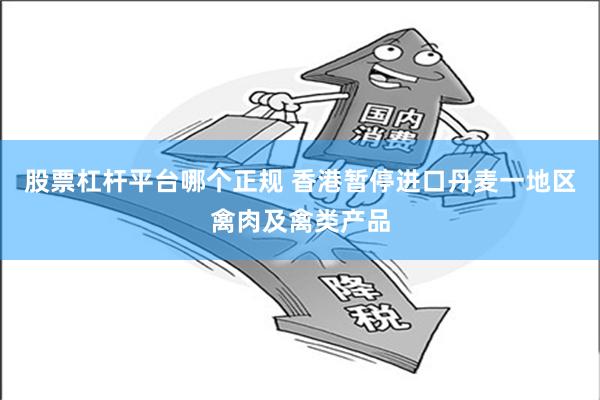 股票杠杆平台哪个正规 香港暂停进口丹麦一地区禽肉及禽类产品