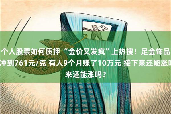 个人股票如何质押 “金价又发疯”上热搜！足金饰品已冲到761元/克 有人9个月赚了10万元 接下来还能涨吗？