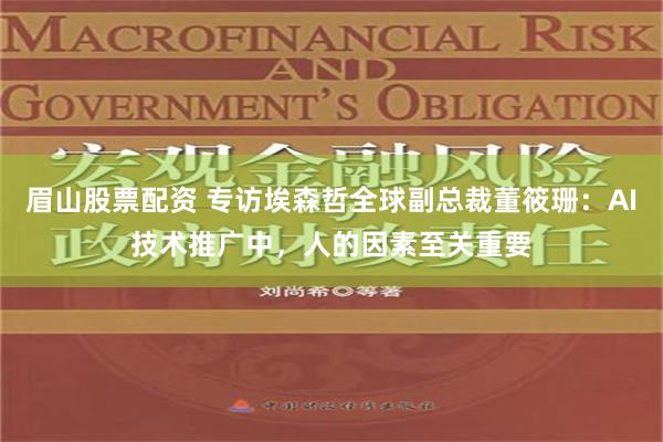 眉山股票配资 专访埃森哲全球副总裁董筱珊：AI技术推广中，人的因素至关重要