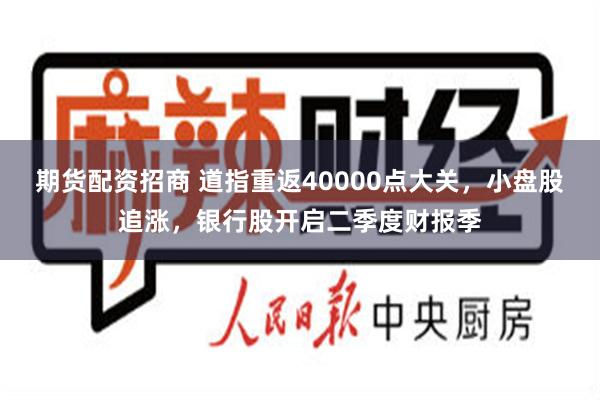 期货配资招商 道指重返40000点大关，小盘股追涨，银行股开启二季度财报季