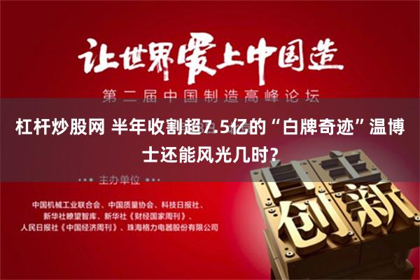 杠杆炒股网 半年收割超7.5亿的“白牌奇迹”温博士还能风光几时？