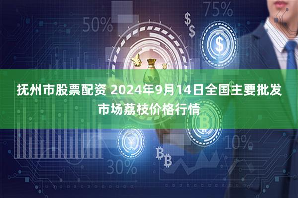 抚州市股票配资 2024年9月14日全国主要批发市场荔枝价格行情