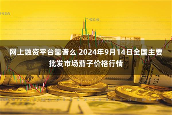 网上融资平台靠谱么 2024年9月14日全国主要批发市场茄子价格行情