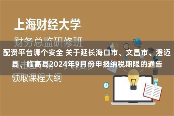 配资平台哪个安全 关于延长海口市、文昌市、澄迈县、临高县2024年9月份申报纳税期限的通告