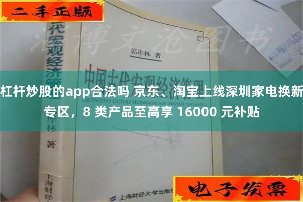 杠杆炒股的app合法吗 京东、淘宝上线深圳家电换新专区，8 类产品至高享 16000 元补贴