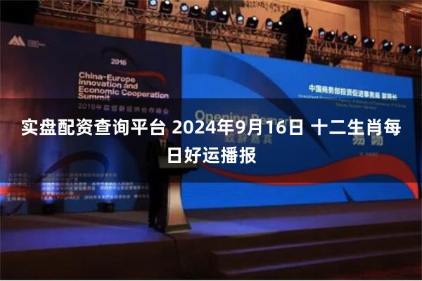 实盘配资查询平台 2024年9月16日 十二生肖每日好运播报