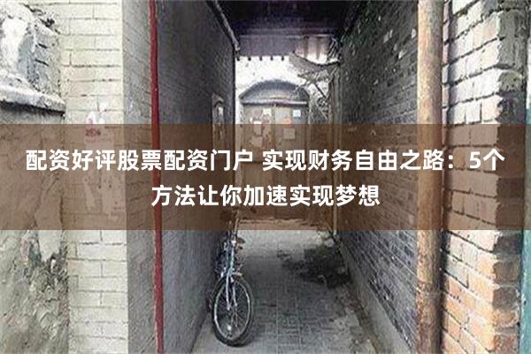 配资好评股票配资门户 实现财务自由之路：5个方法让你加速实现梦想