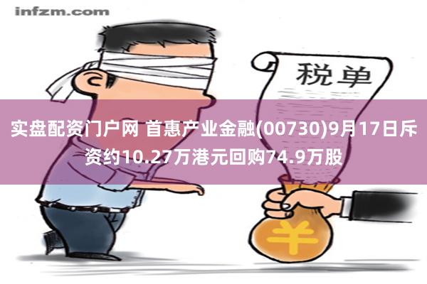 实盘配资门户网 首惠产业金融(00730)9月17日斥资约10.27万港元回购74.9万股