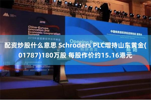 配资炒股什么意思 Schroders PLC增持山东黄金(01787)180万股 每股作价约15.16港元