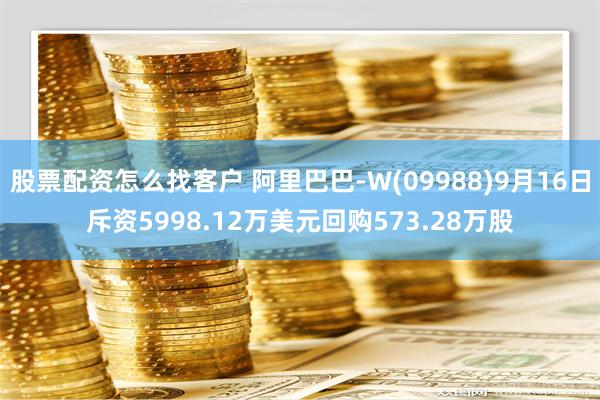 股票配资怎么找客户 阿里巴巴-W(09988)9月16日斥资5998.12万美元回购573.28万股