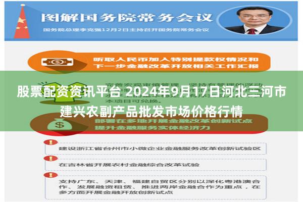 股票配资资讯平台 2024年9月17日河北三河市建兴农副产品批发市场价格行情