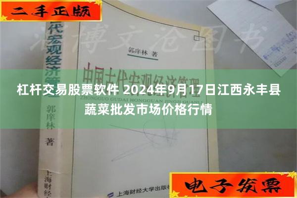 杠杆交易股票软件 2024年9月17日江西永丰县蔬菜批发市场价格行情