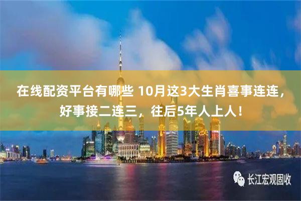 在线配资平台有哪些 10月这3大生肖喜事连连，好事接二连三，往后5年人上人！