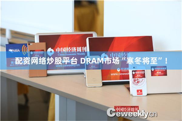 配资网络炒股平台 DRAM市场“寒冬将至”！