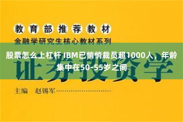 股票怎么上杠杆 IBM已悄悄裁员超1000人，年龄集中在50-55岁之间