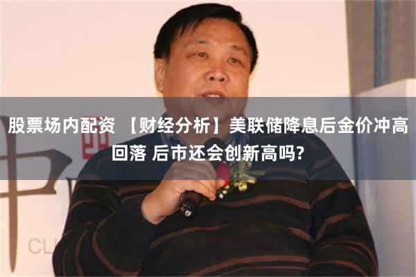 股票场内配资 【财经分析】美联储降息后金价冲高回落 后市还会创新高吗?