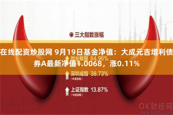 在线配资炒股网 9月19日基金净值：大成元吉增利债券A最新净值1.0068，涨0.11%