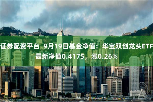 证券配资平台  9月19日基金净值：华宝双创龙头ETF最新净值0.4175，涨0.26%