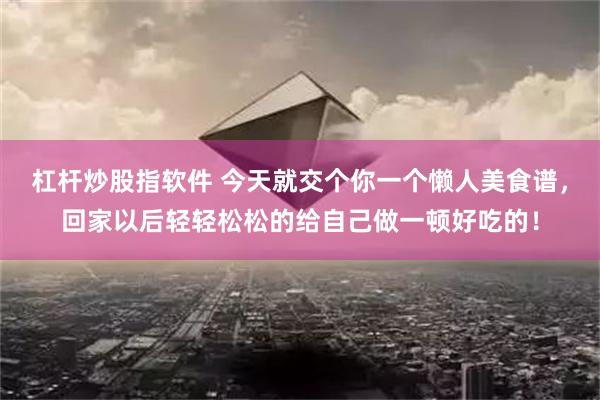 杠杆炒股指软件 今天就交个你一个懒人美食谱，回家以后轻轻松松的给自己做一顿好吃的！