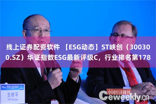 线上证券配资软件 【ESG动态】ST峡创（300300.SZ）华证指数ESG最新评级C，行业排名第178