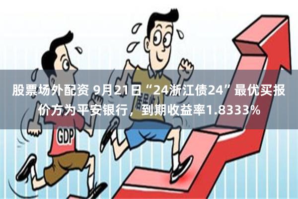 股票场外配资 9月21日“24浙江债24”最优买报价方为平安银行，到期收益率1.8333%