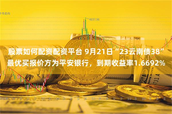 股票如何配资配资平台 9月21日“23云南债38”最优买报价方为平安银行，到期收益率1.6692%