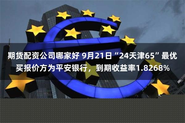 期货配资公司哪家好 9月21日“24天津65”最优买报价方为平安银行，到期收益率1.8268%