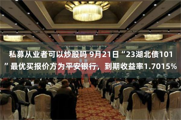 私募从业者可以炒股吗 9月21日“23湖北债101”最优买报价方为平安银行，到期收益率1.7015%