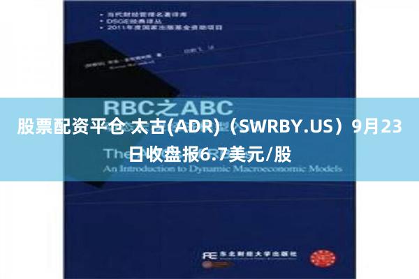 股票配资平仓 太古(ADR)（SWRBY.US）9月23日收盘报6.7美元/股