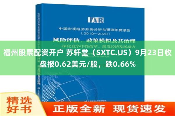 福州股票配资开户 苏轩堂（SXTC.US）9月23日收盘报0.62美元/股，跌0.66%