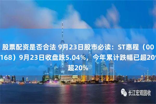 股票配资是否合法 9月23日股市必读：ST惠程（002168）9月23日收盘跌5.04%，今年累计跌幅已超20%