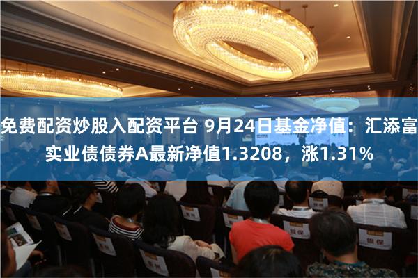 免费配资炒股入配资平台 9月24日基金净值：汇添富实业债债券A最新净值1.3208，涨1.31%