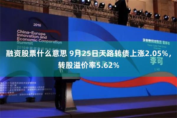 融资股票什么意思 9月25日天路转债上涨2.05%，转股溢价率5.62%